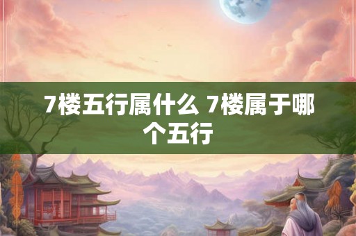 7楼五行属什么 7楼属于哪个五行