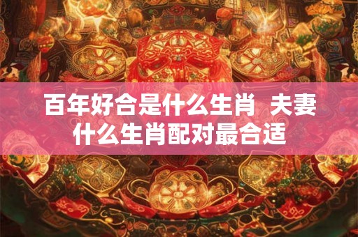 百年好合是什么生肖  夫妻什么生肖配对最合适