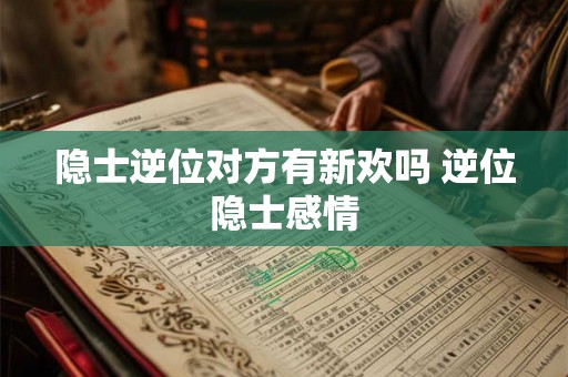 隐士逆位对方有新欢吗 逆位隐士感情 隐士逆位对方有新欢吗 逆位隐士感情