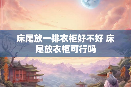 床尾放一排衣柜好不好 床尾放衣柜可行吗