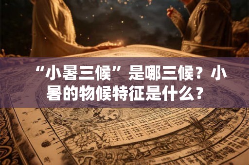 “小暑三候”是哪三候？小暑的物候特征是什么？