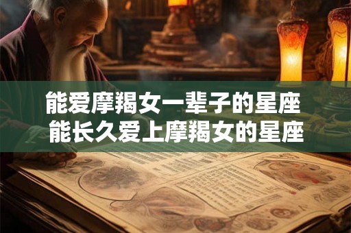 能爱摩羯女一辈子的星座 能长久爱上摩羯女的星座 能爱摩羯女一辈子的星座 能长久爱上摩羯女的星座