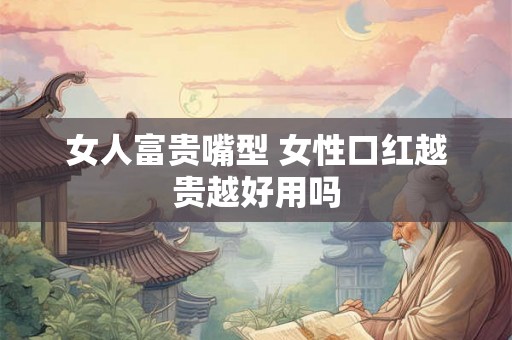 女人富贵嘴型 女性口红越贵越好用吗 女人富贵嘴型 女性口红越贵越好用吗