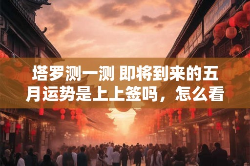塔罗测一测 即将到来的五月运势是上上签吗，怎么看？