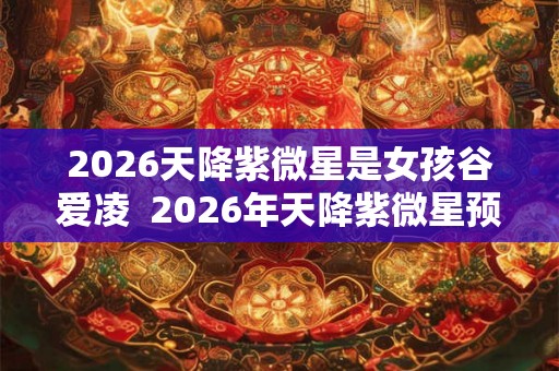 2026天降紫微星是女孩谷爱凌  2026年天降紫微星预言