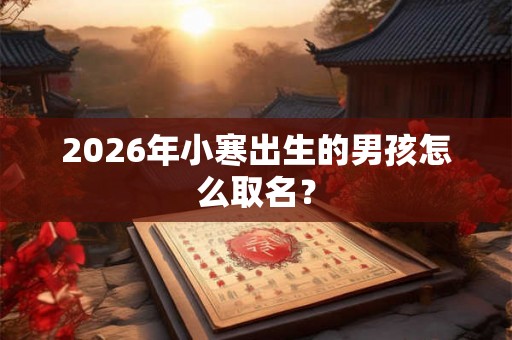 2026年小寒出生的男孩怎么取名? 2026年小寒出生的男孩怎么取名?