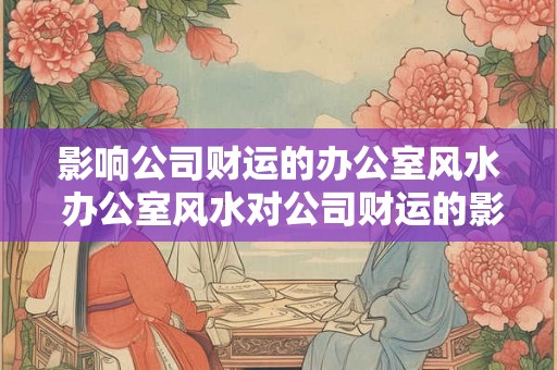 影响公司财运的办公室风水 办公室风水对公司财运的影响 影响公司财运的办公室风水 办公室风水对公司财运的影响