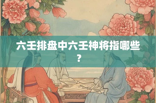 六壬排盘中六壬神将指哪些？