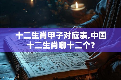 十二生肖甲子对应表,中国十二生肖哪十二个？