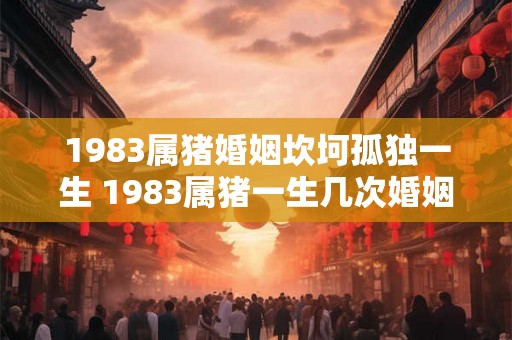 1983属猪婚姻坎坷孤独一生 1983属猪一生几次婚姻