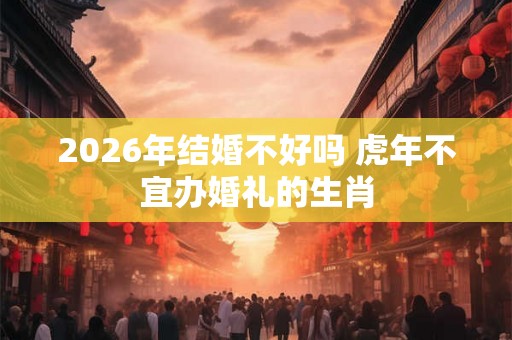 2026年结婚不好吗 虎年不宜办婚礼的生肖