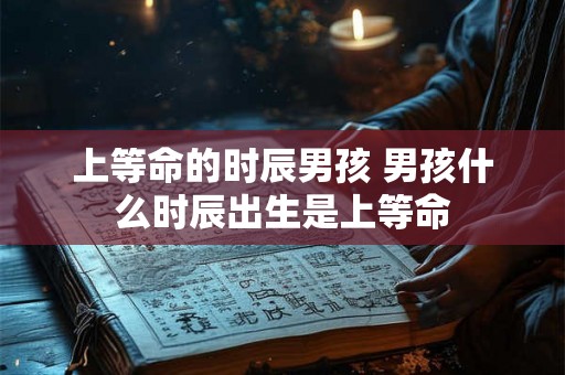 上等命的时辰男孩 男孩什么时辰出生是上等命