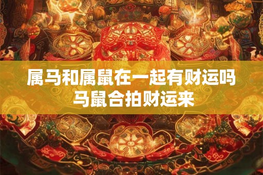 属马和属鼠在一起有财运吗 马鼠合拍财运来