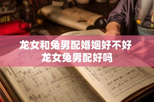 龙女和兔男配婚姻好不好 龙女兔男配好吗