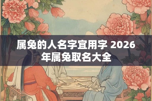 属兔的人名字宜用字 2026年属兔取名大全
