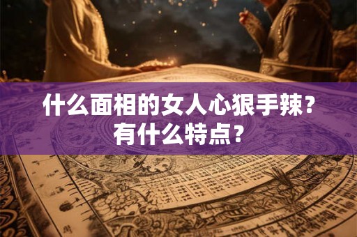 什么面相的女人心狠手辣？有什么特点？
