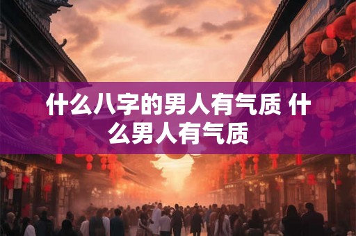 什么八字的男人有气质 什么男人有气质