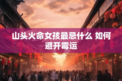 山头火命女孩最忌什么 如何避开霉运