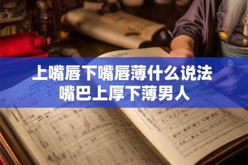 上嘴唇下嘴唇薄什么说法 嘴巴上厚下薄男人