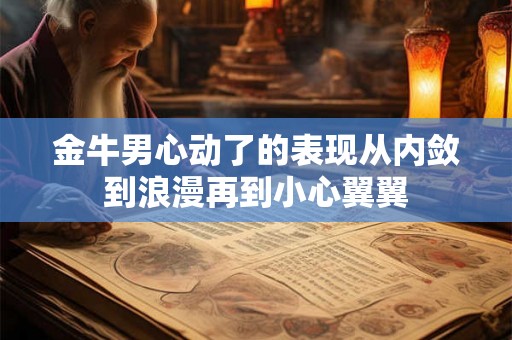金牛男心动了的表现从内敛到浪漫再到小心翼翼 金牛男心动了的表现从内敛到浪漫再到小心翼翼