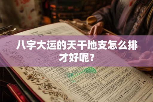 八字大运的天干地支怎么排才好呢？