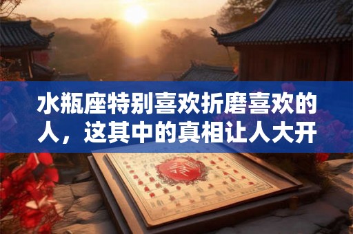 水瓶座特别喜欢折磨喜欢的人，这其中的真相让人大开眼界