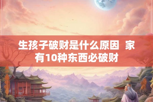 生孩子破财是什么原因  家有10种东西必破财