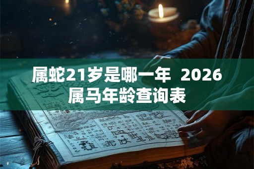 属蛇21岁是哪一年  2026属马年龄查询表