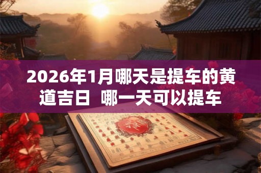 2026年1月哪天是提车的黄道吉日  哪一天可以提车