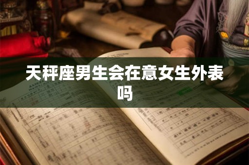 天秤座男生会在意女生外表吗