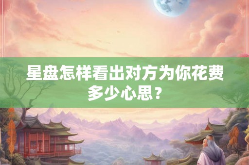 星盘怎样看出对方为你花费多少心思? 星盘怎样看出对方为你花费多少心思?