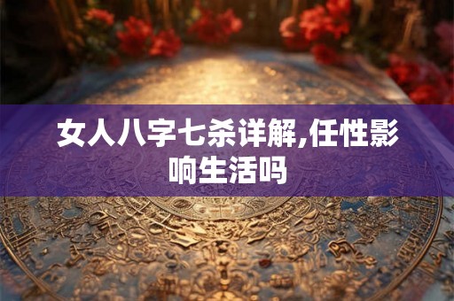 女人八字七杀详解,任性影响生活吗