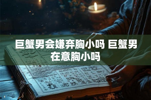 巨蟹男会嫌弃胸小吗 巨蟹男在意胸小吗
