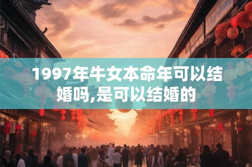 1997年牛女本命年可以结婚吗,是可以结婚的 1997年牛女本命年可以结婚吗,是可以结婚的