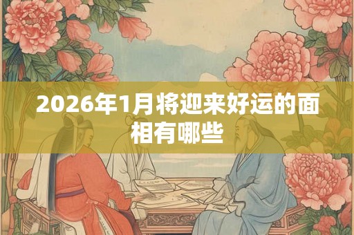 2026年1月将迎来好运的面相有哪些