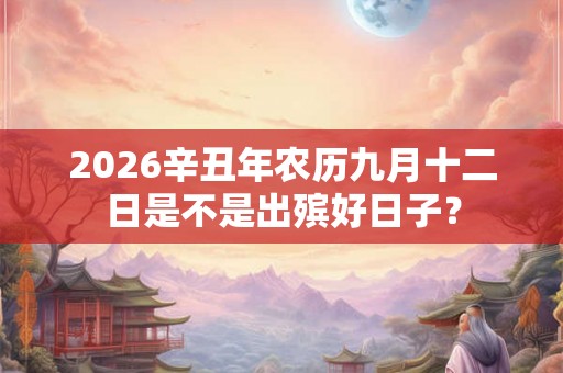 2026辛丑年农历九月十二日是不是出殡好日子？