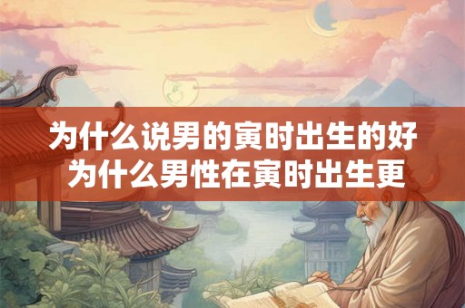 为什么说男的寅时出生的好 为什么男性在寅时出生更受青睐