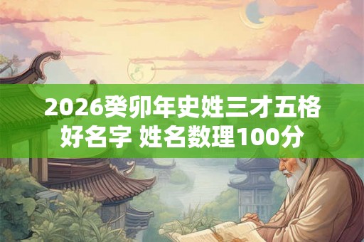 2026癸卯年史姓三才五格好名字 姓名数理100分 2026癸卯年史姓三才五格好名字 姓名数理100分