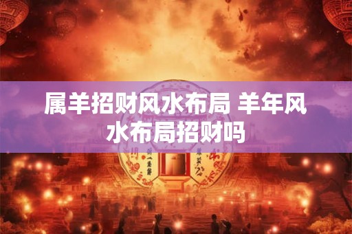 属羊招财风水布局 羊年风水布局招财吗