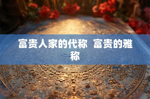 富贵人家的代称  富贵的雅称
