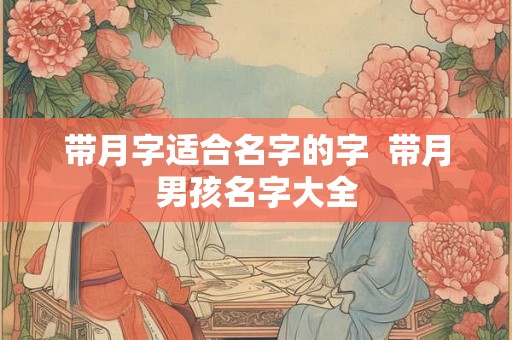 带月字适合名字的字  带月男孩名字大全