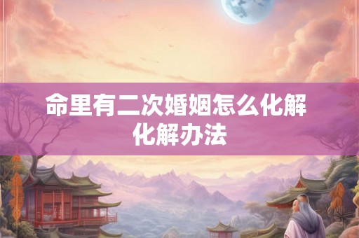 命里有二次婚姻怎么化解 化解办法