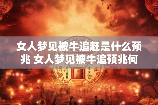 女人梦见被牛追赶是什么预兆 女人梦见被牛追预兆何