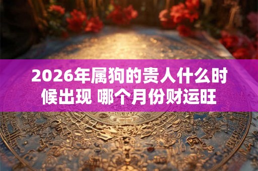 2026年属狗的贵人什么时候出现 哪个月份财运旺