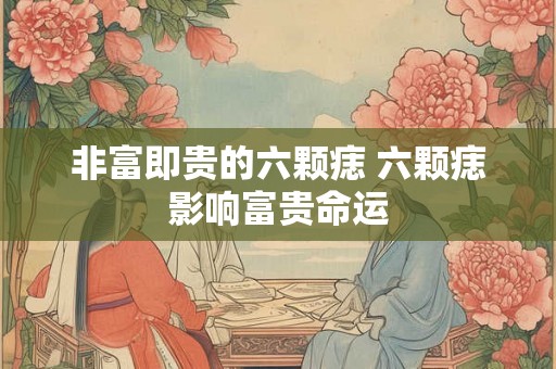 非富即贵的六颗痣 六颗痣影响富贵命运