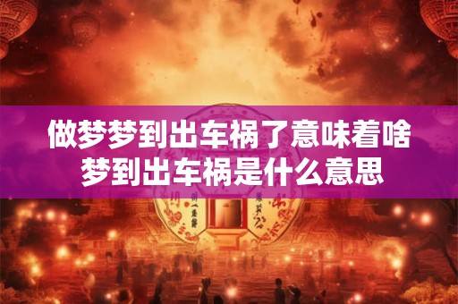 做梦梦到出车祸了意味着啥 梦到出车祸是什么意思 做梦梦到出车祸了意味着啥 梦到出车祸是什么意思