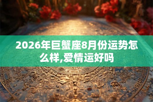 2026年巨蟹座8月份运势怎么样,爱情运好吗
