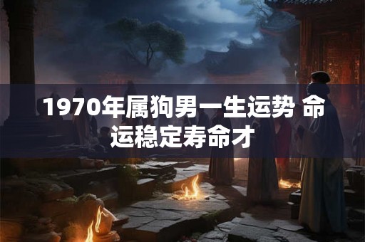 1970年属狗男一生运势 命运稳定寿命才