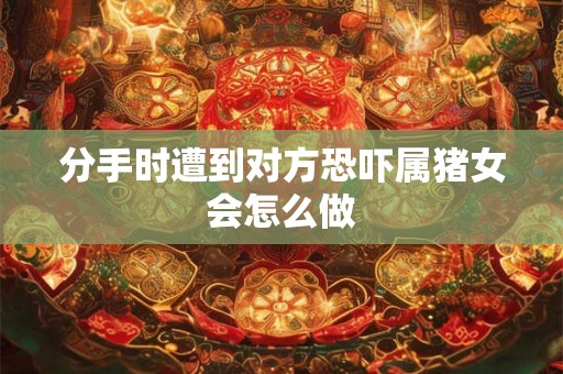 分手时遭到对方恐吓属猪女会怎么做