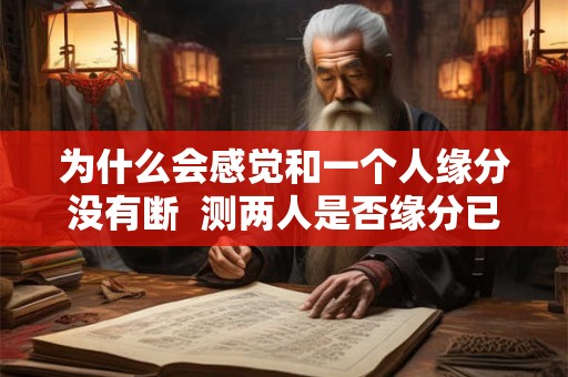 为什么会感觉和一个人缘分没有断  测两人是否缘分已尽